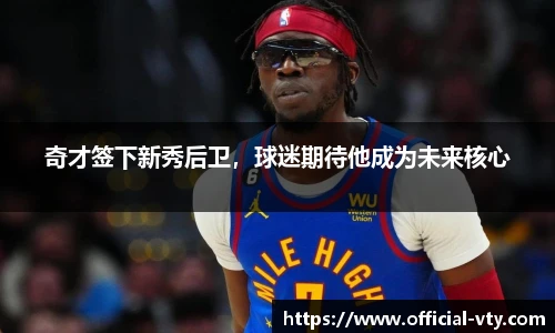 奇才签下新秀后卫，球迷期待他成为未来核心