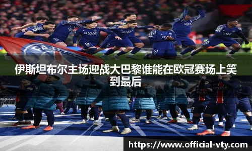 伊斯坦布尔主场迎战大巴黎谁能在欧冠赛场上笑到最后