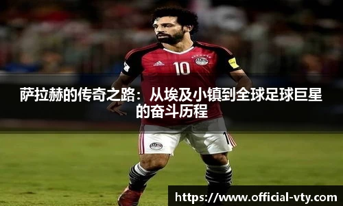 萨拉赫的传奇之路：从埃及小镇到全球足球巨星的奋斗历程