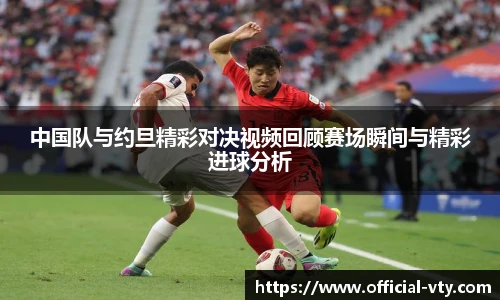 中国队与约旦精彩对决视频回顾赛场瞬间与精彩进球分析