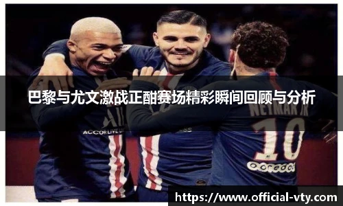 巴黎与尤文激战正酣赛场精彩瞬间回顾与分析