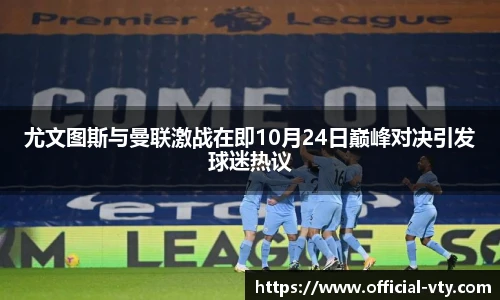 尤文图斯与曼联激战在即10月24日巅峰对决引发球迷热议