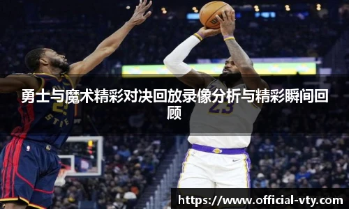 勇士与魔术精彩对决回放录像分析与精彩瞬间回顾