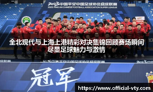 全北现代与上海上港精彩对决集锦回顾赛场瞬间尽显足球魅力与激情