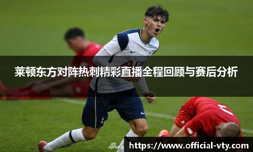 莱顿东方对阵热刺精彩直播全程回顾与赛后分析